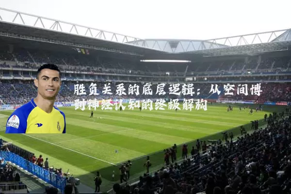 胜负关系的底层逻辑：从空间博弈到神经认知的终极解构