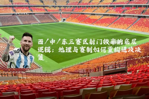 西/中/东三赛区射门效率的底层逻辑：地理与赛制如何重构进攻决策