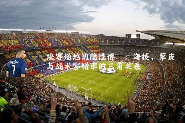 决赛场地的隐性博弈：海拔、草皮与战术容错率的三角关系