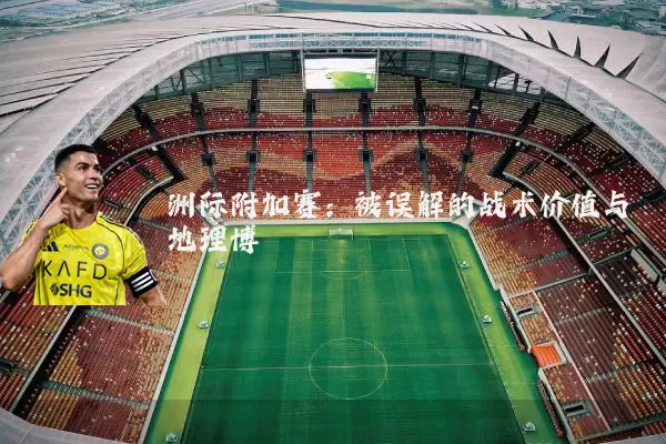 洲际附加赛：被误解的战术价值与地理博弈