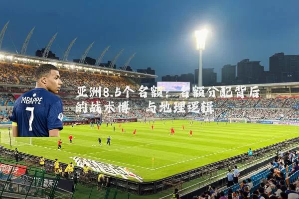 亚洲8.5个名额：名额分配背后的战术博弈与地理逻辑