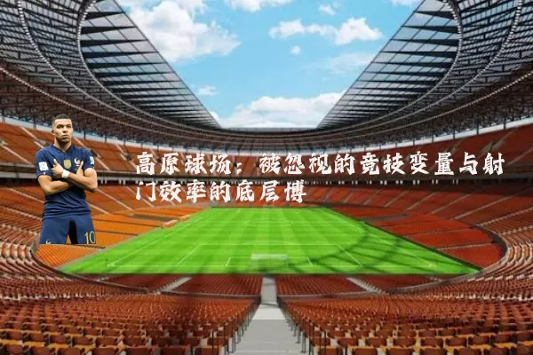 高原球场：被忽视的竞技变量与射门效率的底层博弈