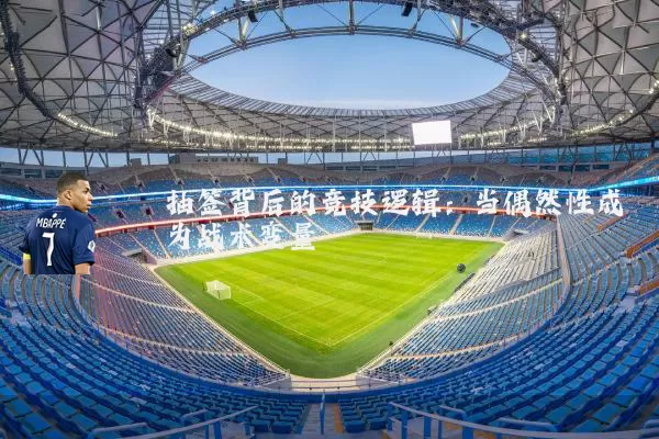 抽签背后的竞技逻辑：当偶然性成为战术变量